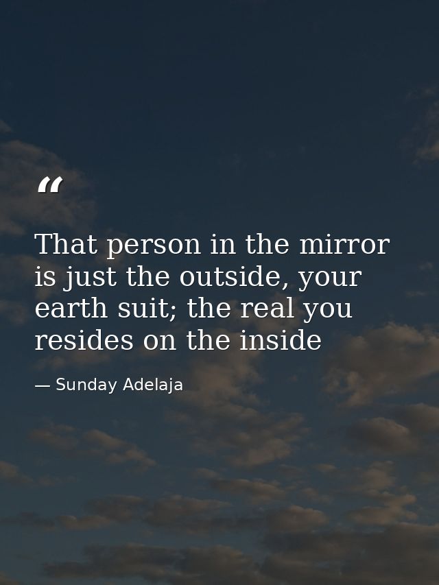 That person in the mirror is just the outside, your earth suit; the real you resides on the inside — Sunday Adelaja