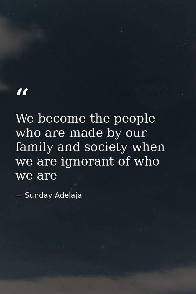 We become the people who are made by our family and society when we are ignorant of who we are — Sunday Adelaja
