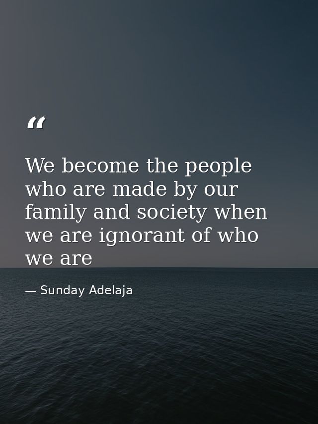 We become the people who are made by our family and society when we are ignorant of who we are — Sunday Adelaja