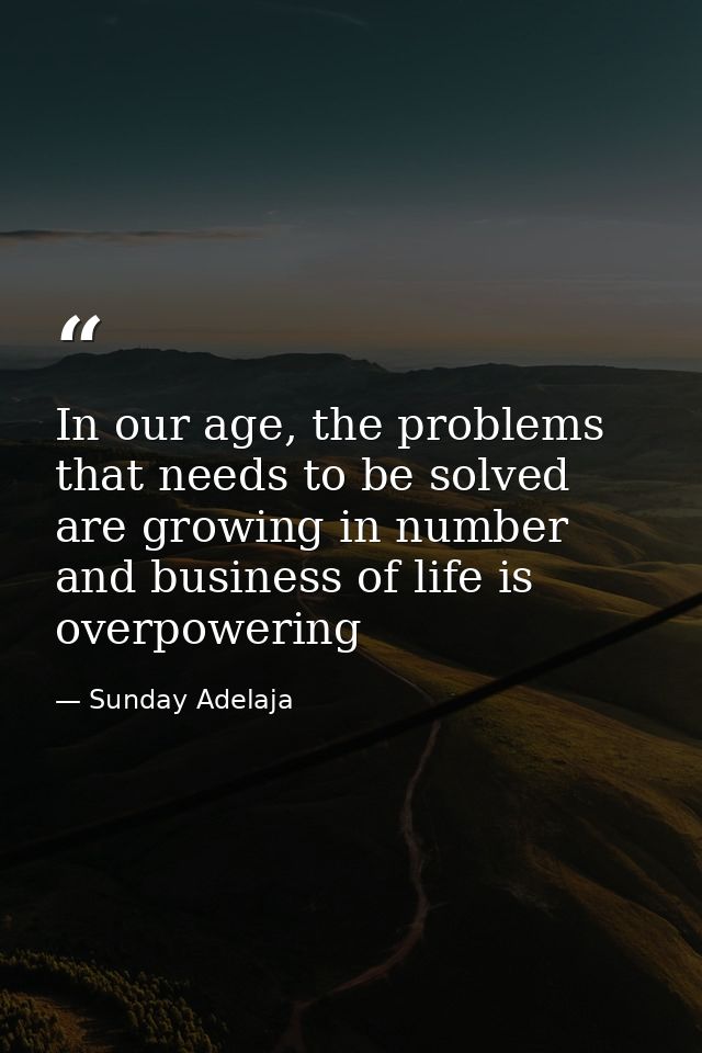 In our age, the problems that needs to be solved are growing in number and business of life is overpowering — Sunday Adelaja