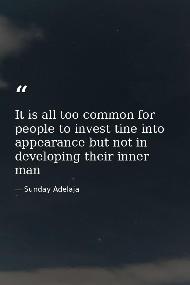 It is all too common for people to invest tine into appearance but not in developing their inner man — Sunday Adelaja