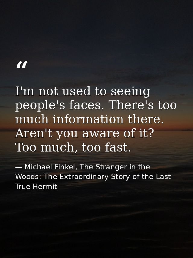 I'm not used to seeing people's faces. There's too much information there. Aren't you aware of it? Too much, too fast. — Michael Finkel, The Stranger in the Woods: The Extraordinary Story of the Last True Hermit