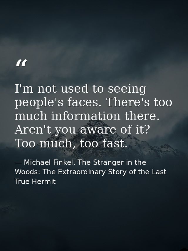 I'm not used to seeing people's faces. There's too much information there. Aren't you aware of it? Too much, too fast. — Michael Finkel, The Stranger in the Woods: The Extraordinary Story of the Last True Hermit