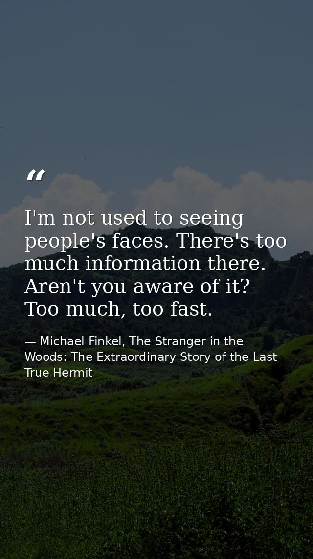I'm not used to seeing people's faces. There's too much information there. Aren't you aware of it? Too much, too fast. — Michael Finkel, The Stranger in the Woods: The Extraordinary Story of the Last True Hermit