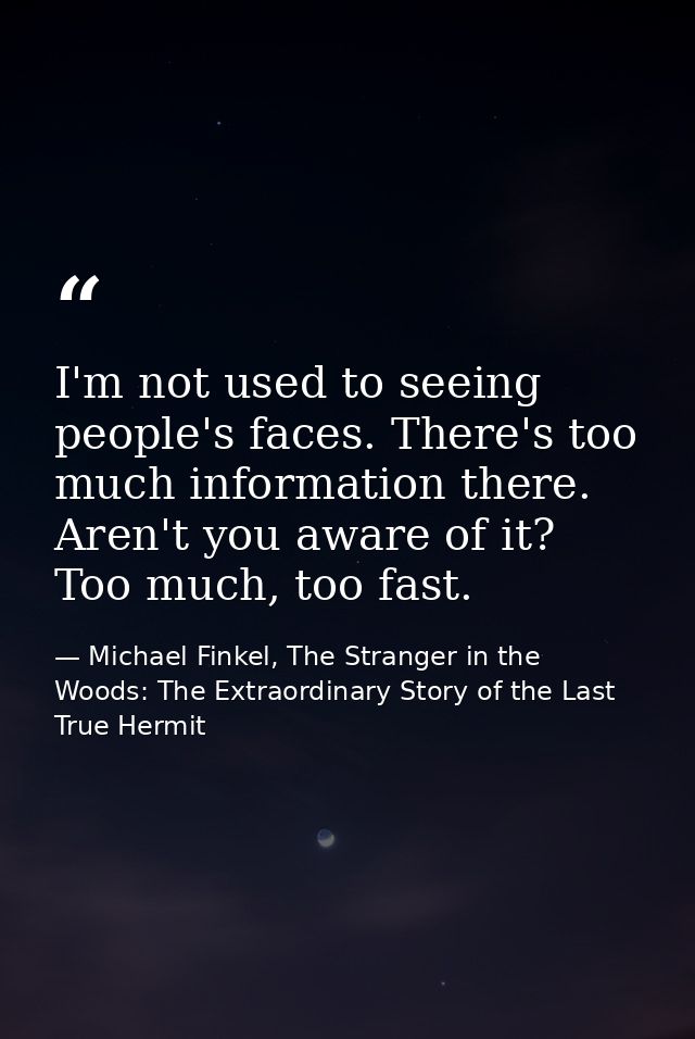 I'm not used to seeing people's faces. There's too much information there. Aren't you aware of it? Too much, too fast. — Michael Finkel, The Stranger in the Woods: The Extraordinary Story of the Last True Hermit