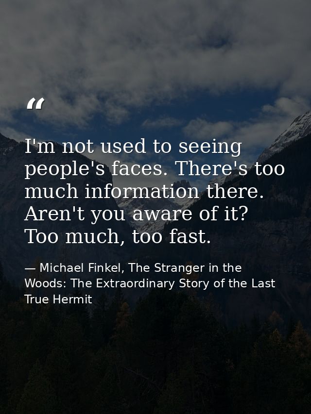 I'm not used to seeing people's faces. There's too much information there. Aren't you aware of it? Too much, too fast. — Michael Finkel, The Stranger in the Woods: The Extraordinary Story of the Last True Hermit
