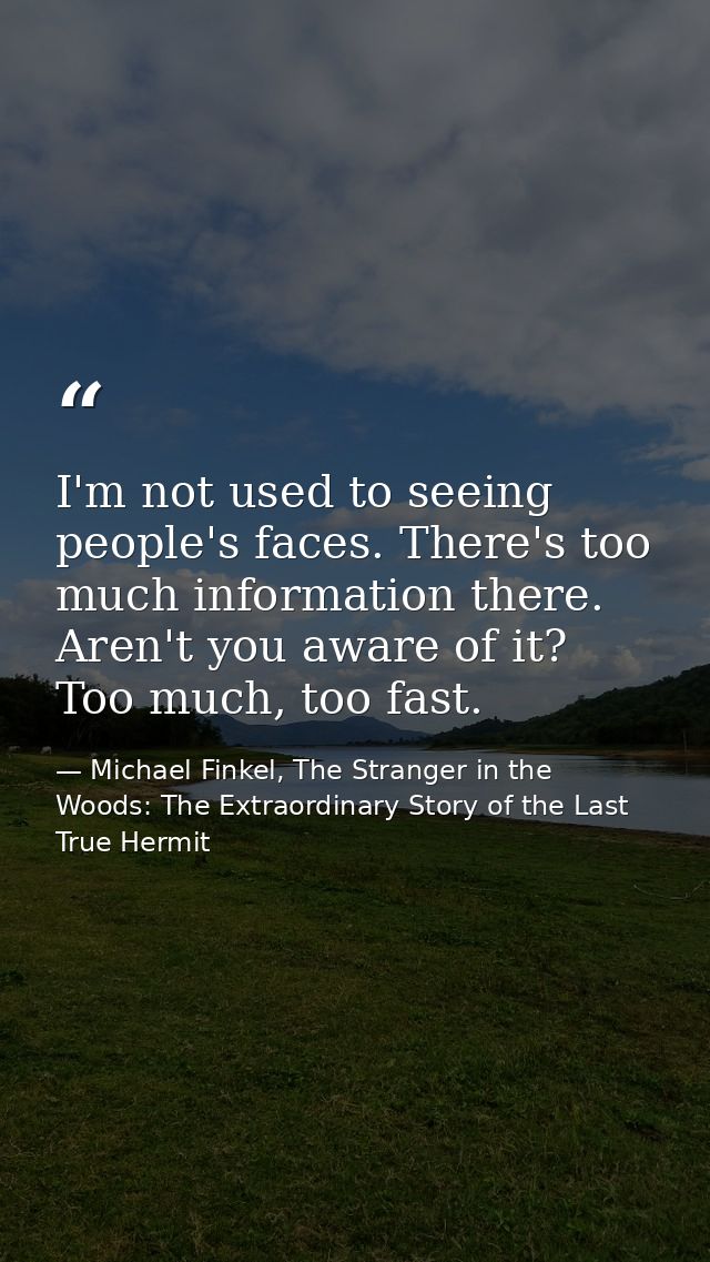 I'm not used to seeing people's faces. There's too much information there. Aren't you aware of it? Too much, too fast. — Michael Finkel, The Stranger in the Woods: The Extraordinary Story of the Last True Hermit