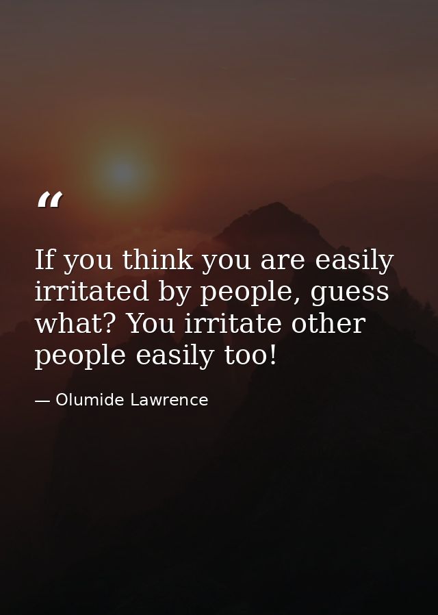 If you think you are easily irritated by people, guess what? You irritate other people easily too! — Olumide Lawrence