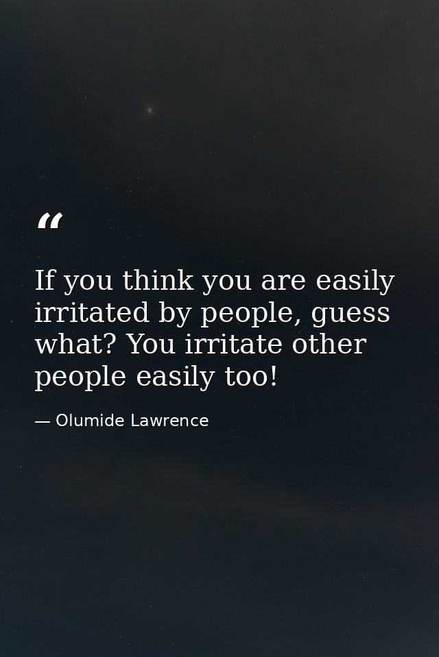If you think you are easily irritated by people, guess what? You irritate other people easily too! — Olumide Lawrence