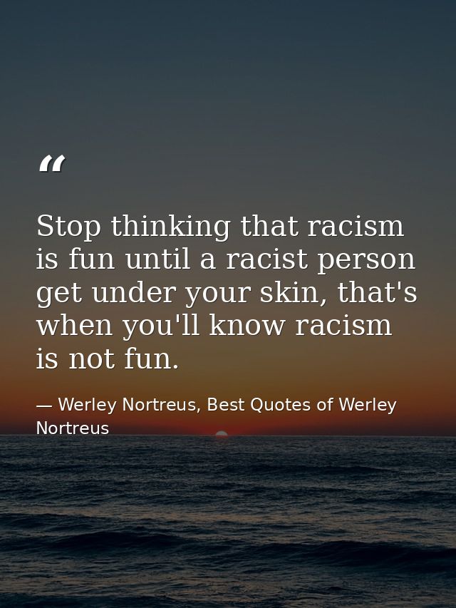 Stop thinking that racism is fun until a racist person get under your skin, that's when you'll know racism is not fun. — Werley Nortreus, Best Quotes of Werley Nortreus