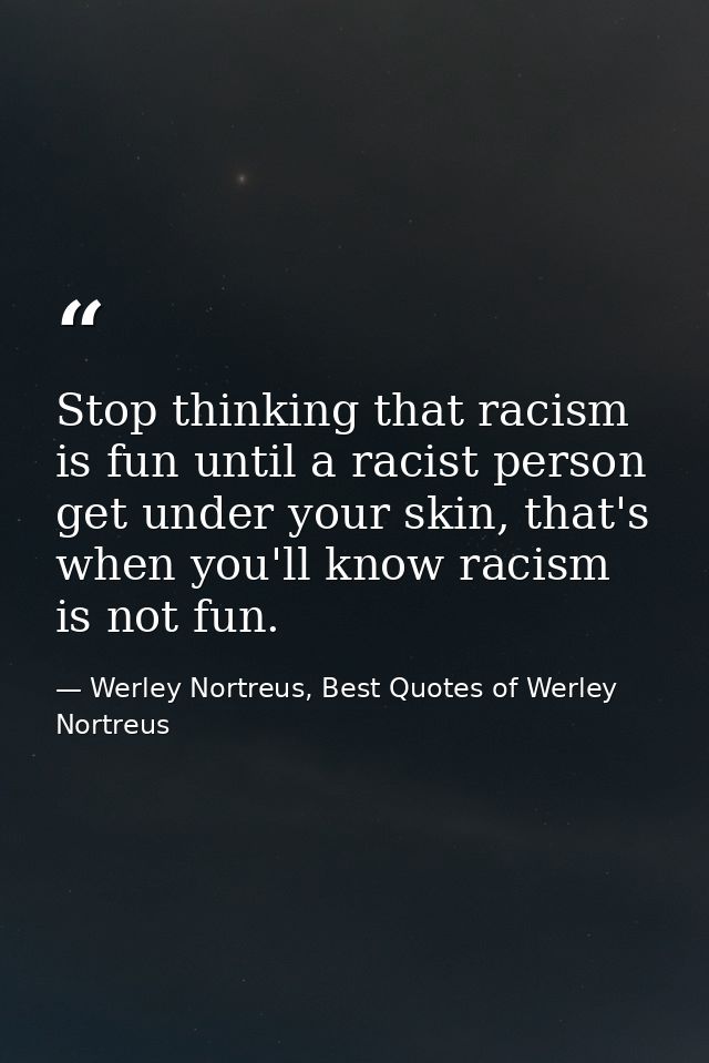 Stop thinking that racism is fun until a racist person get under your skin, that's when you'll know racism is not fun. — Werley Nortreus, Best Quotes of Werley Nortreus