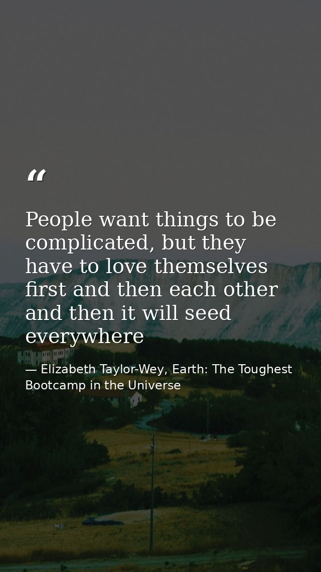 People want things to be complicated, but they have to love themselves first and then each other and then it will seed e — Elizabeth Taylor-Wey, Earth: The Toughest Bootcamp in the Universe