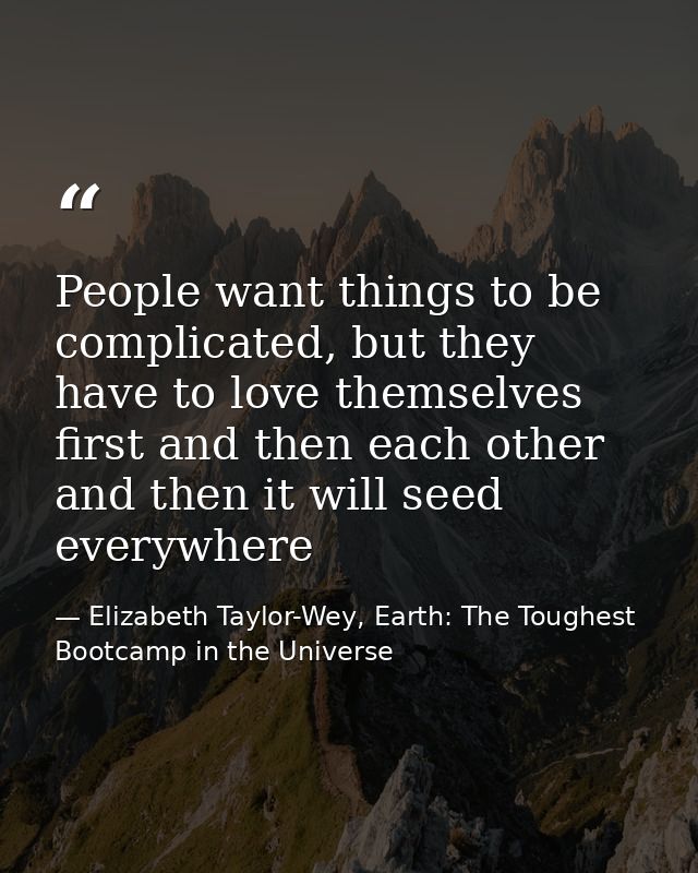 People want things to be complicated, but they have to love themselves first and then each other and then it will seed e — Elizabeth Taylor-Wey, Earth: The Toughest Bootcamp in the Universe