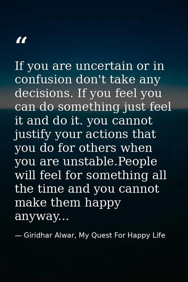 If you are uncertain or in confusion don't take any decisions. If you feel you can do something just feel it and do it.  — Giridhar Alwar, My Quest For Happy Life