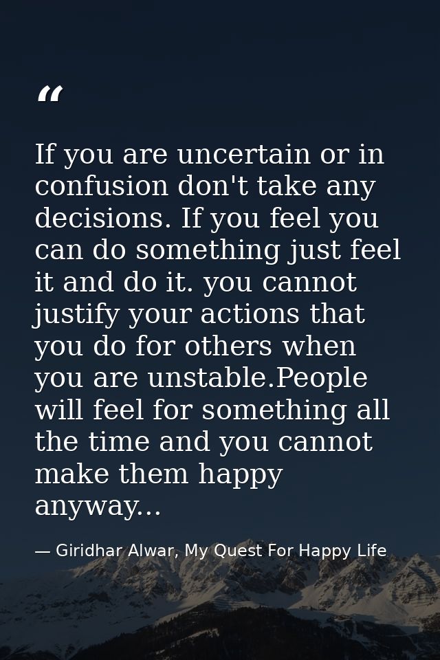 If you are uncertain or in confusion don't take any decisions. If you feel you can do something just feel it and do it.  — Giridhar Alwar, My Quest For Happy Life
