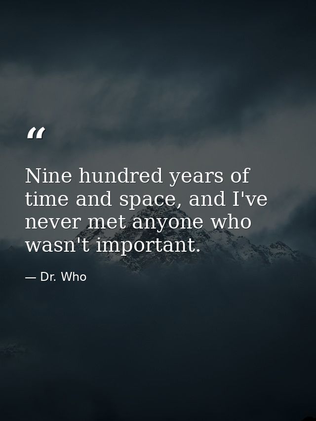Nine hundred years of time and space, and I've never met anyone who wasn't important. — Dr. Who