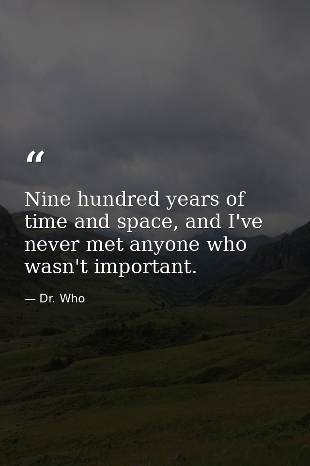 Nine hundred years of time and space, and I've never met anyone who wasn't important. — Dr. Who