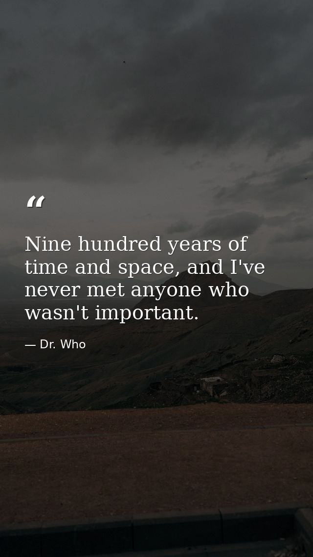 Nine hundred years of time and space, and I've never met anyone who wasn't important. — Dr. Who