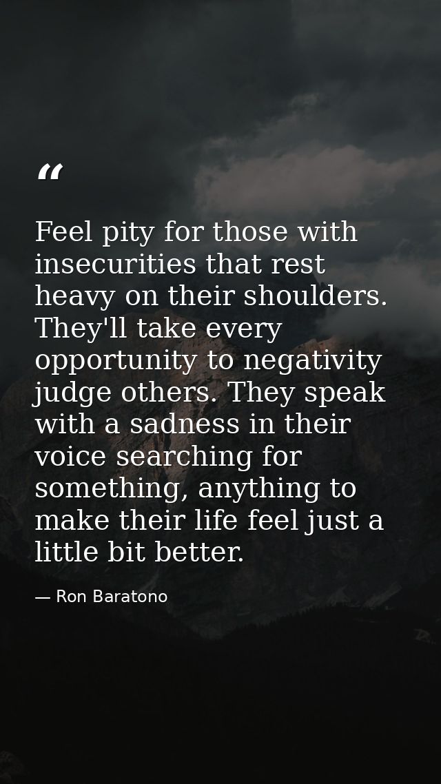Feel pity for those with insecurities that rest heavy on their shoulders. They'll take every opportunity to negativity j — Ron Baratono