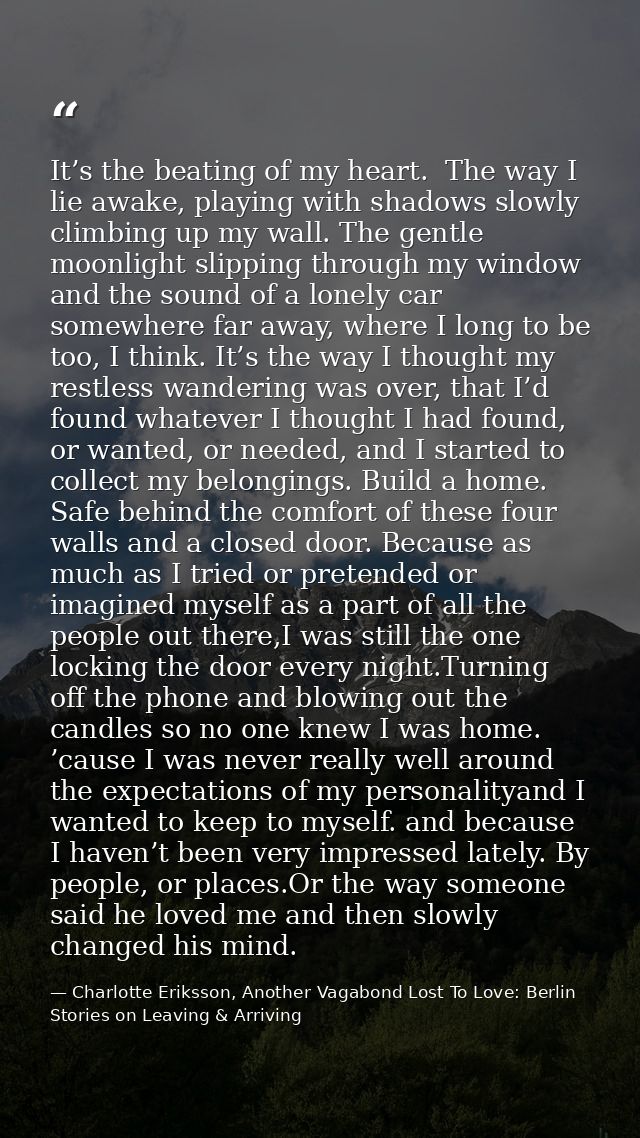 It’s the beating of my heart.  The way I lie awake, playing with shadows slowly climbing up my wall. The gentle moonligh — Charlotte Eriksson, Another Vagabond Lost To Love: Berlin Stories on Leaving & Arriving