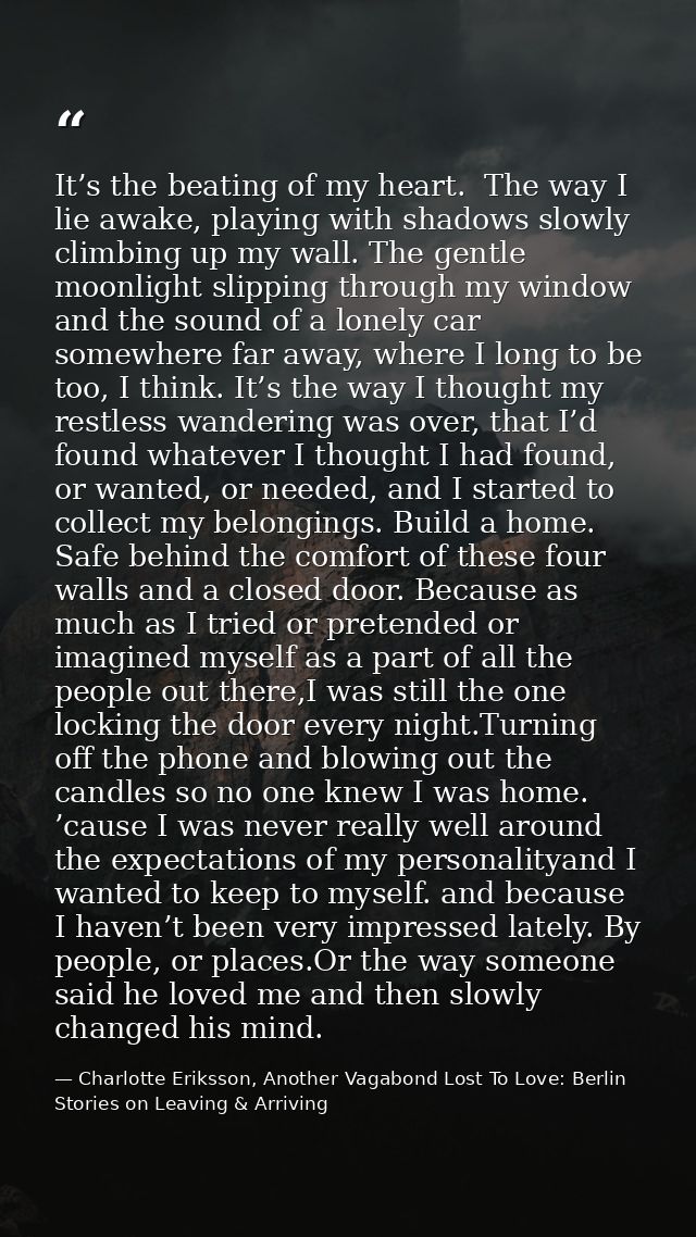 It’s the beating of my heart.  The way I lie awake, playing with shadows slowly climbing up my wall. The gentle moonligh — Charlotte Eriksson, Another Vagabond Lost To Love: Berlin Stories on Leaving & Arriving
