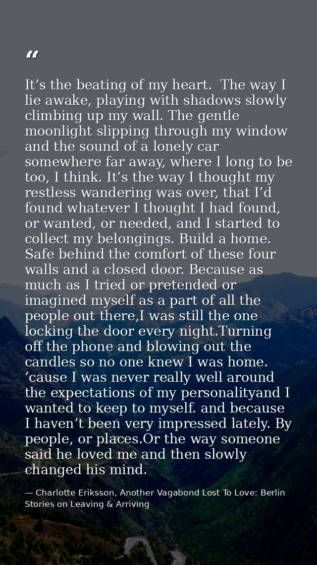 It’s the beating of my heart.  The way I lie awake, playing with shadows slowly climbing up my wall. The gentle moonligh — Charlotte Eriksson, Another Vagabond Lost To Love: Berlin Stories on Leaving & Arriving