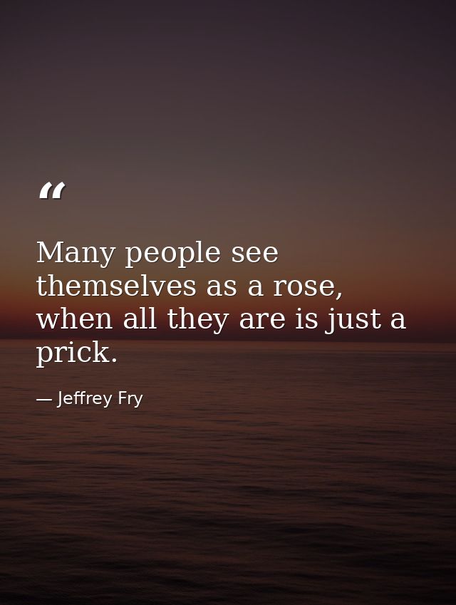 Many people see themselves as a rose, when all they are is just a prick. — Jeffrey Fry