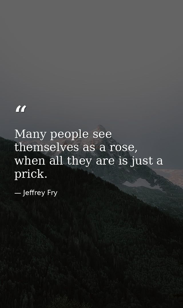 Many people see themselves as a rose, when all they are is just a prick. — Jeffrey Fry