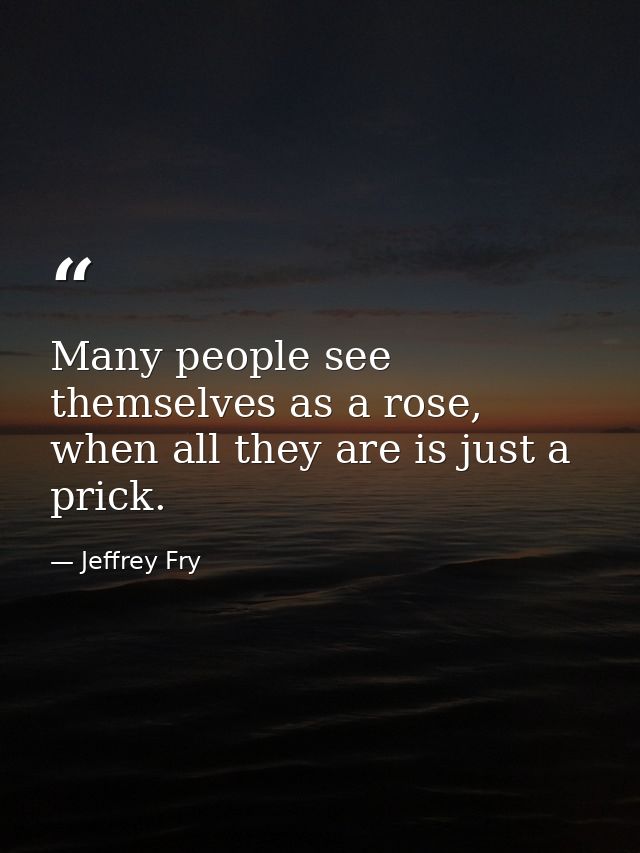 Many people see themselves as a rose, when all they are is just a prick. — Jeffrey Fry