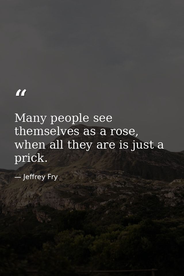 Many people see themselves as a rose, when all they are is just a prick. — Jeffrey Fry