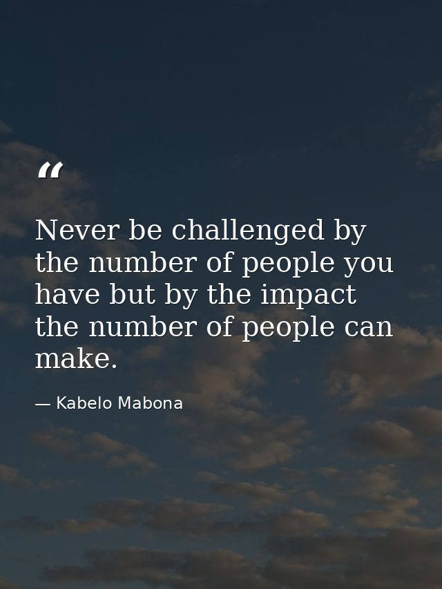 Never be challenged by the number of people you have but by the impact the number of people can make. — Kabelo Mabona