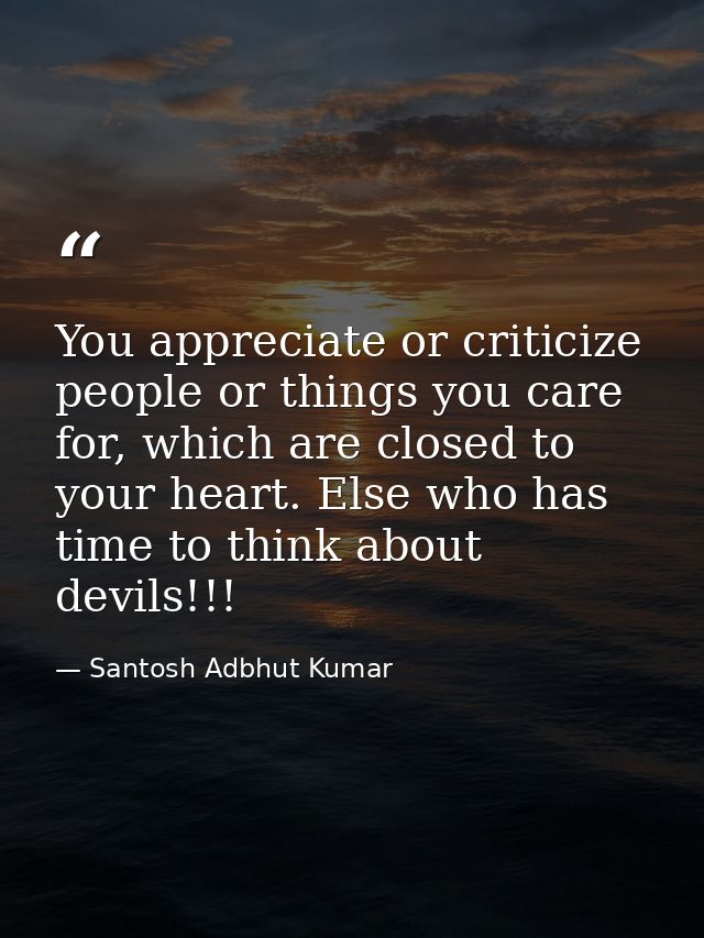 You appreciate or criticize people or things you care for, which are closed to your heart. Else who has time to think ab — Santosh Adbhut Kumar