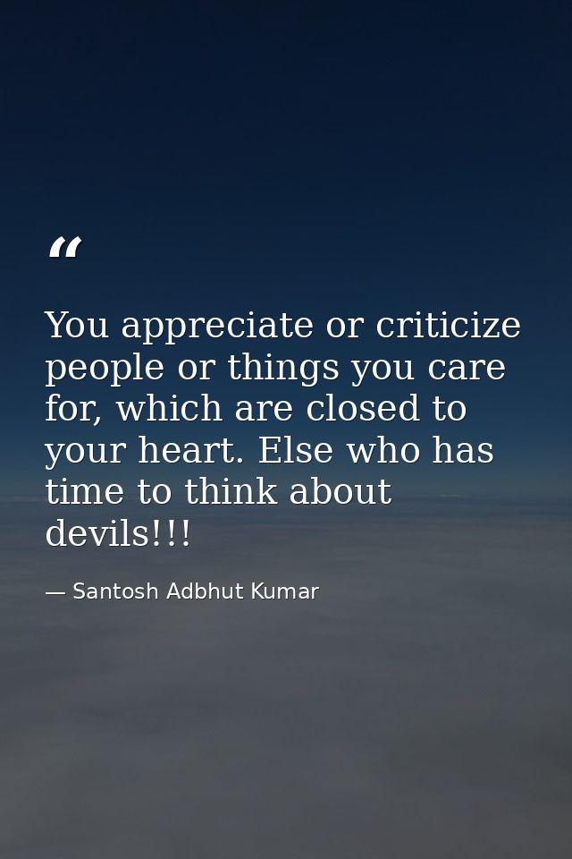 You appreciate or criticize people or things you care for, which are closed to your heart. Else who has time to think ab — Santosh Adbhut Kumar