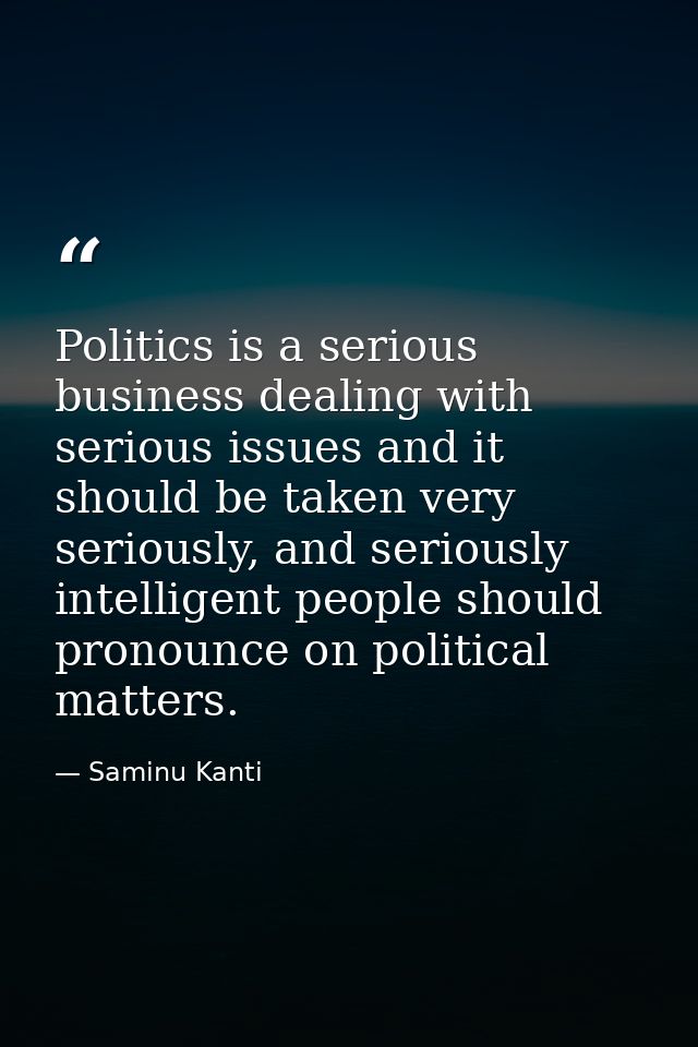 Politics is a serious business dealing with serious issues and it should be taken very seriously, and seriously intellig — Saminu Kanti