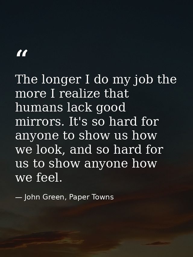 The longer I do my job the more I realize that humans lack good mirrors. It's so hard for anyone to show us how we look, — John Green, Paper Towns
