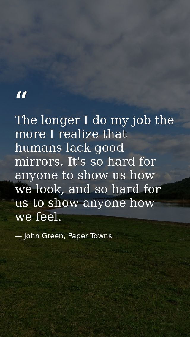 The longer I do my job the more I realize that humans lack good mirrors. It's so hard for anyone to show us how we look, — John Green, Paper Towns