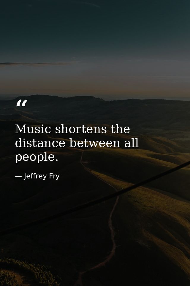 Music shortens the distance between all people. — Jeffrey Fry