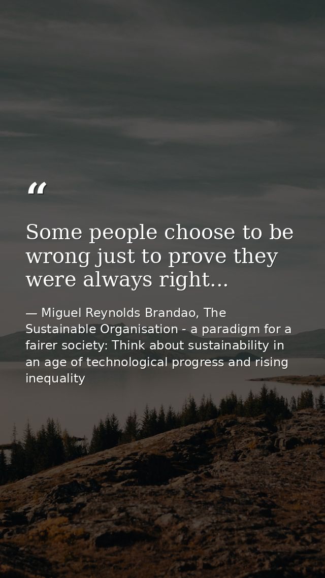Some people choose to be wrong just to prove they were always right... — Miguel Reynolds Brandao, The Sustainable Organisation - a paradigm for a fairer society: Think about sustainability in an age of technological progress and rising inequality
