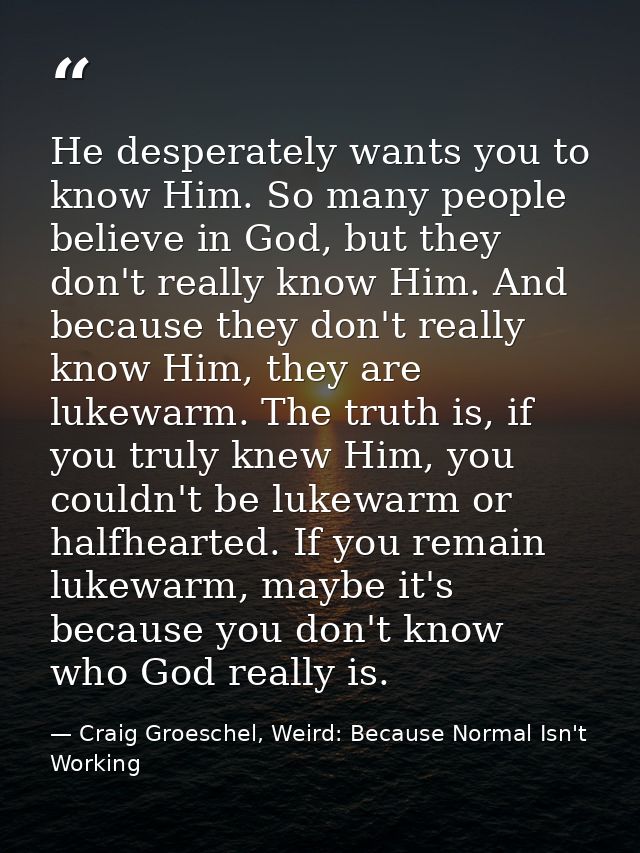 He desperately wants you to know Him. So many people believe in God, but they don't really know Him. And because they do — Craig Groeschel, Weird: Because Normal Isn't Working
