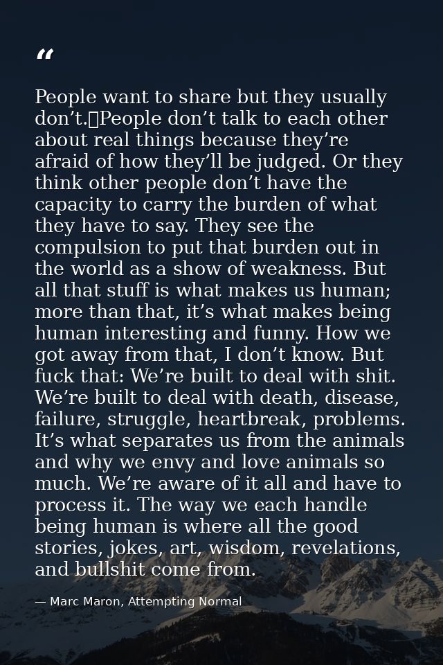 People want to share but they usually don’t. People don’t talk to each other about real things because they’re afraid of — Marc Maron, Attempting Normal