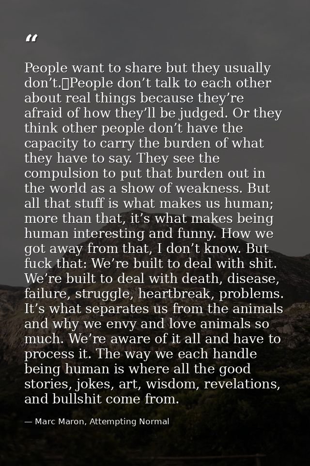 People want to share but they usually don’t. People don’t talk to each other about real things because they’re afraid of — Marc Maron, Attempting Normal