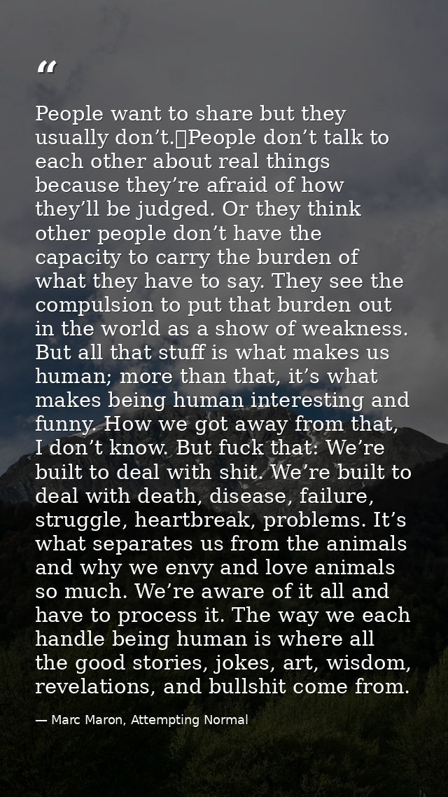 People want to share but they usually don’t. People don’t talk to each other about real things because they’re afraid of — Marc Maron, Attempting Normal