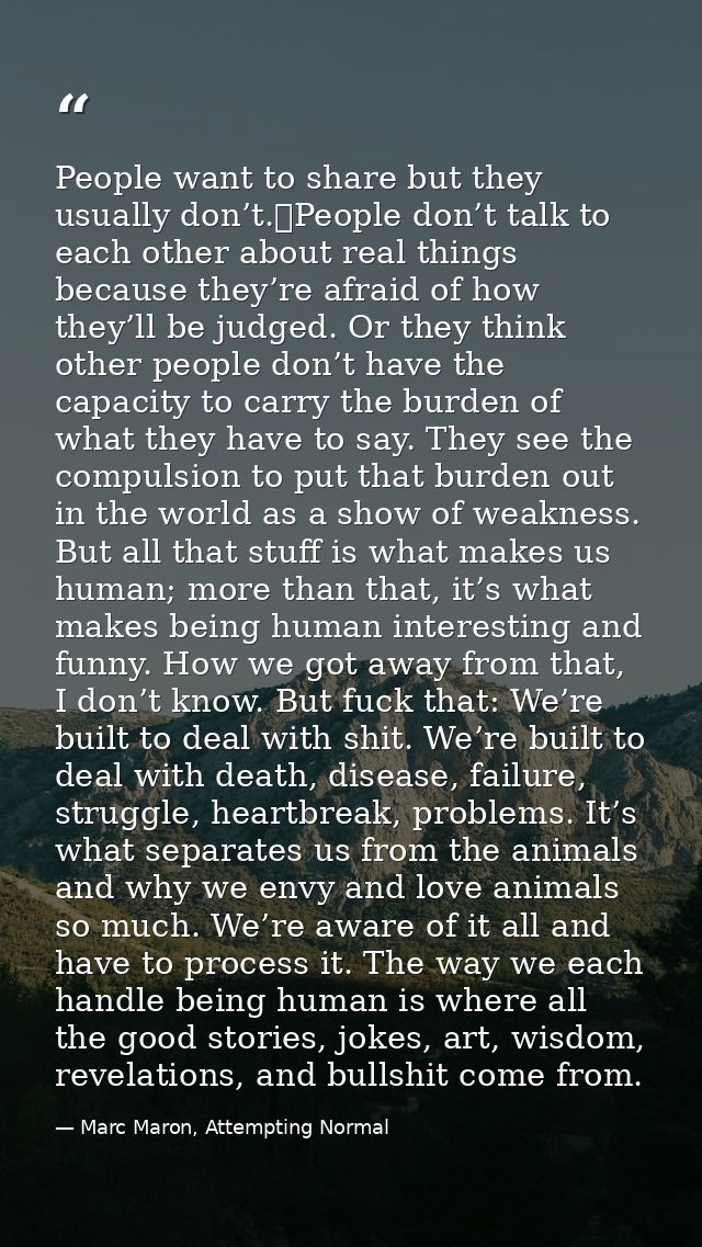 People want to share but they usually don’t. People don’t talk to each other about real things because they’re afraid of — Marc Maron, Attempting Normal
