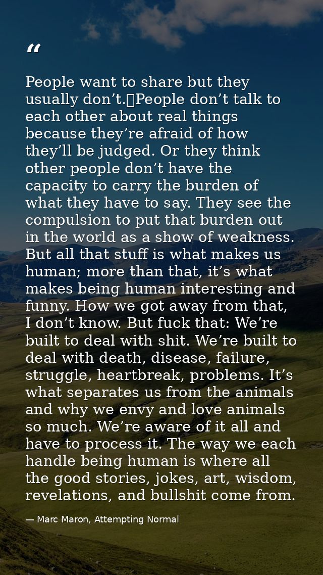People want to share but they usually don’t. People don’t talk to each other about real things because they’re afraid of — Marc Maron, Attempting Normal