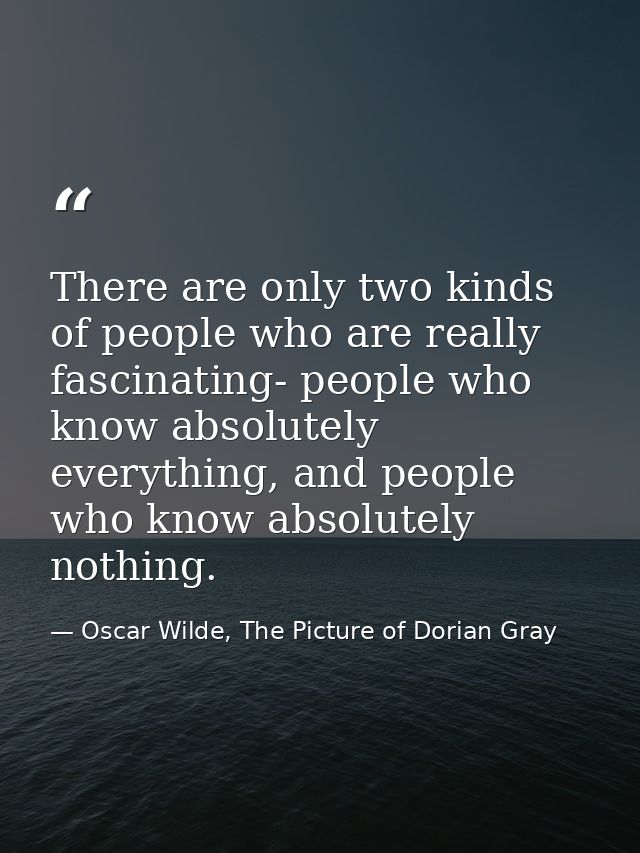 There are only two kinds of people who are really fascinating- people who know absolutely everything, and people who kno — Oscar Wilde, The Picture of Dorian Gray