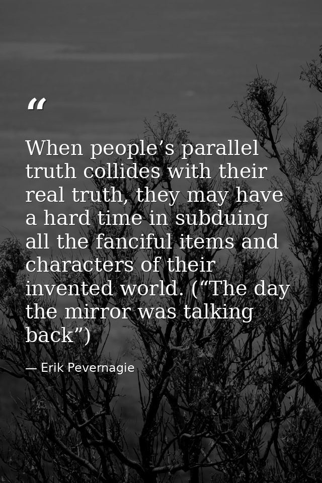 When people’s parallel truth collides with their real truth, they may have a hard time in subduing all the fanciful item — Erik Pevernagie