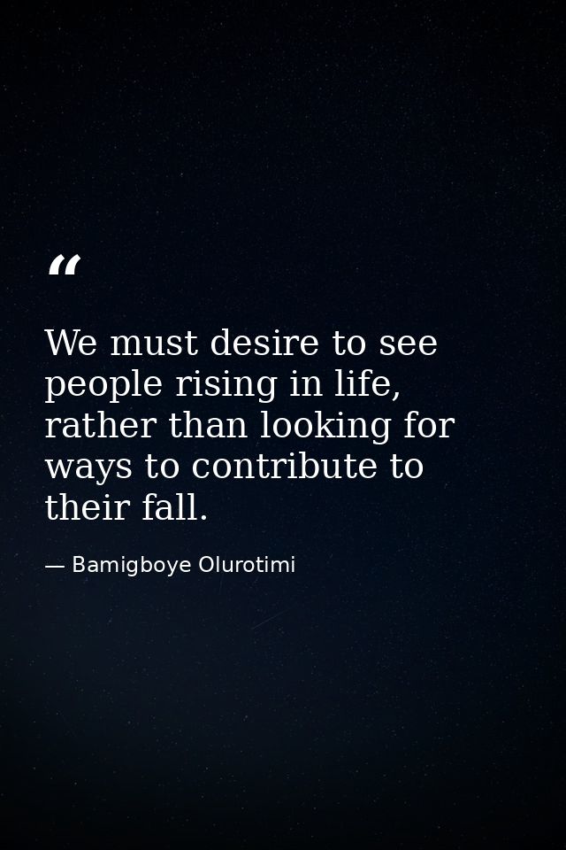 We must desire to see people rising in life, rather than looking for ways to contribute to their fall. — Bamigboye Olurotimi