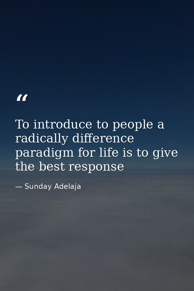 To introduce to people a radically difference paradigm for life is to give the best response — Sunday Adelaja