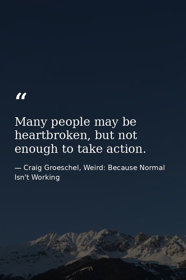Many people may be heartbroken, but not enough to take action. — Craig Groeschel, Weird: Because Normal Isn't Working