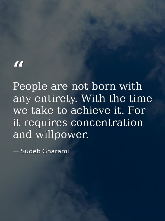People are not born with any entirety. With the time we take to achieve it. For it requires concentration and willpower. — Sudeb Gharami
